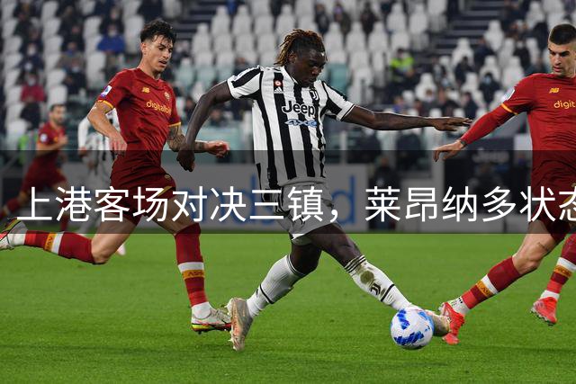 上港客场对决三镇，莱昂纳多状态成胜负手