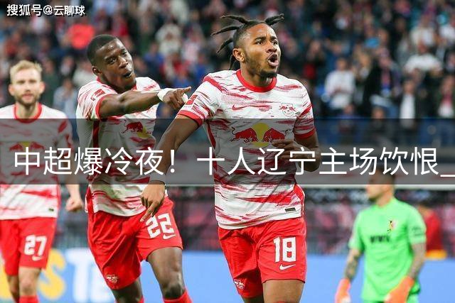 中超爆冷夜！十人辽宁主场饮恨 杨展彭绝杀助西海岸登顶积分榜