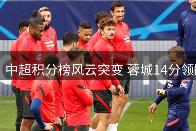 中超积分榜风云突变 蓉城14分领跑郑智队飙升第二