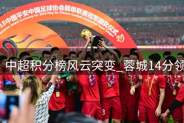 中超积分榜风云突变 蓉城14分领跑郑智队飙升第二