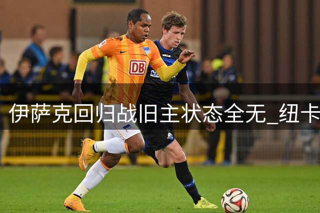 伊萨克回归战旧主状态全无 纽卡球迷嘘声不断