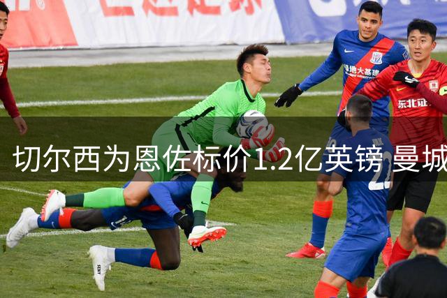 切尔西为恩佐标价1.2亿英镑 曼城已展开接触谈判