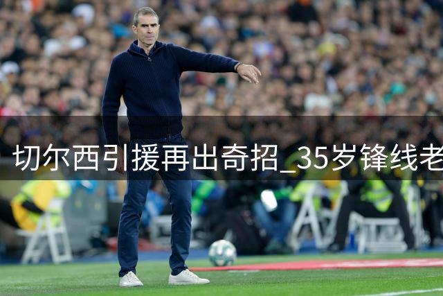 切尔西引援再出奇招 35岁锋线老将或成阿隆索新王牌