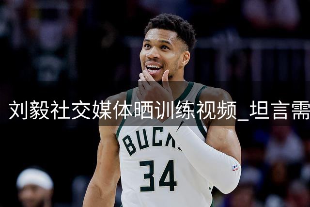 刘毅社交媒体晒训练视频 坦言需以热爱战胜疲惫