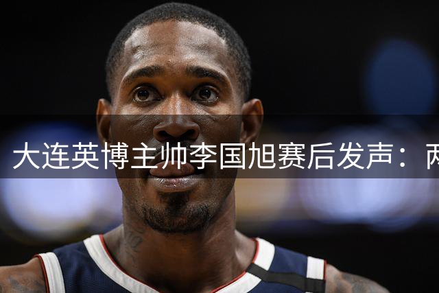 大连英博主帅李国旭赛后发声：两球逆转显血性 防守细节待提升