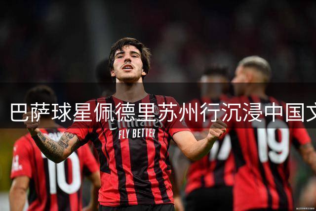 巴萨球星佩德里苏州行沉浸中国文化 蹴鞠刺绣园林体验获赞