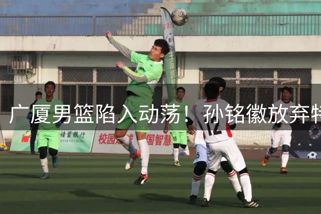 广厦男篮陷入动荡！孙铭徽放弃特训扛起球队大旗