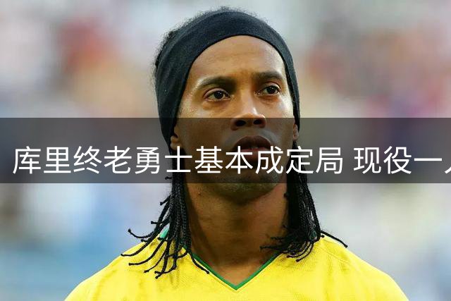 库里终老勇士基本成定局 现役一人一城还有几人坚守？