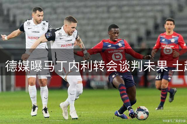 德媒曝马丁内利转会谈判未果 土超豪门4500万欧求购