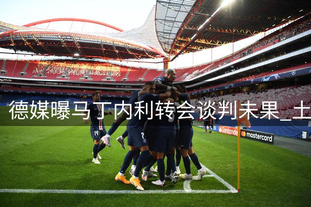 德媒曝马丁内利转会谈判未果 土超豪门4500万欧求购
