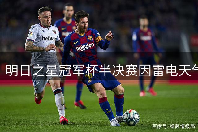明日之星冠军杯半决赛因雷电天气中断 阿森纳U17女足抽签胜出