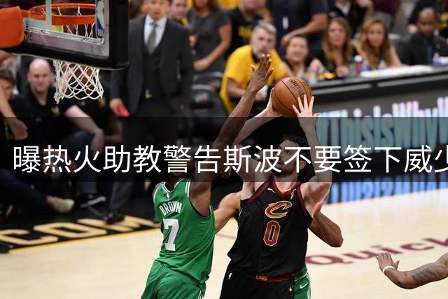 曝热火助教警告斯波不要签下威少 称其难以执教