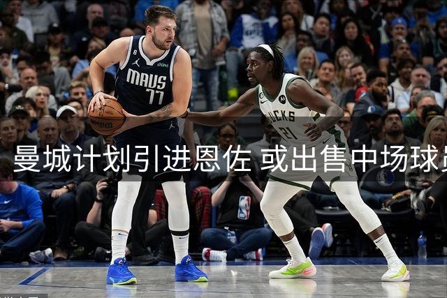 曼城计划引进恩佐 或出售中场球员筹款