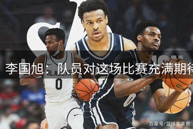 李国旭：队员对这场比赛充满期待，相信我们会赢得比赛