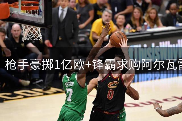 枪手豪掷1亿欧+锋霸求购阿尔瓦雷斯 西甲金靴争夺战现转机