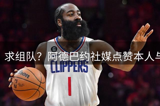 求组队？阿德巴约社媒点赞本人与字母哥&老詹的AI合成照片