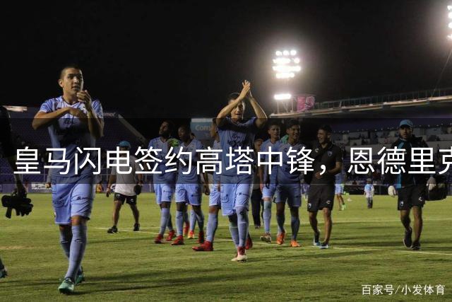 皇马闪电签约高塔中锋，恩德里克恐陷职业生涯新危机