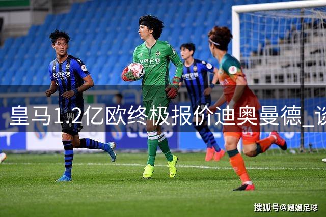 皇马1.2亿欧终极报价迪奥曼德 谈判僵局或将打破