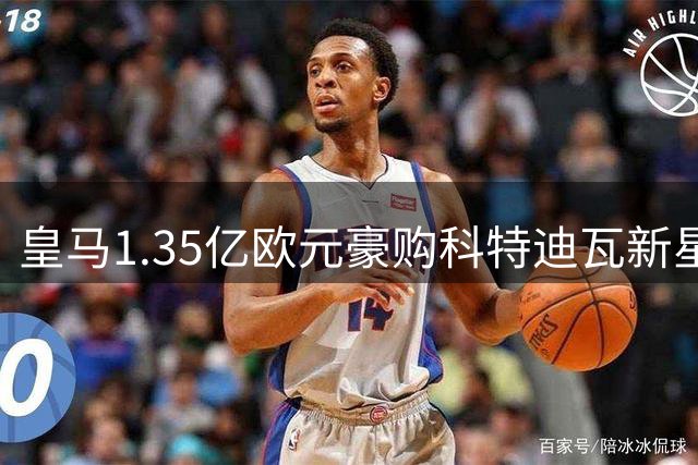皇马1.35亿欧元豪购科特迪瓦新星 刷新队史引援纪录震动欧洲足坛