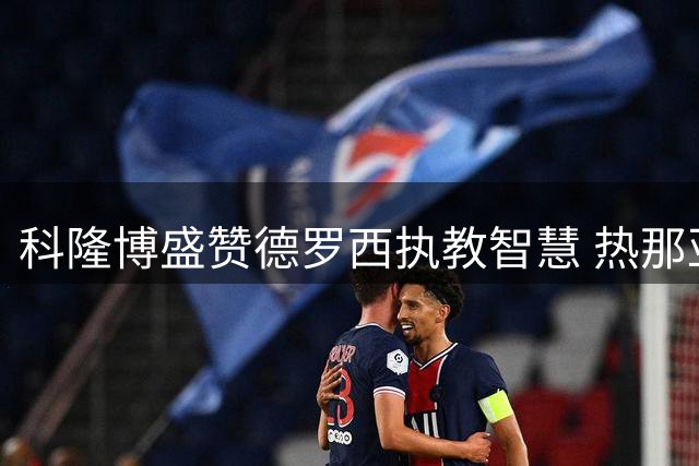 科隆博盛赞德罗西执教智慧 热那亚射手期待新援助力球队腾飞