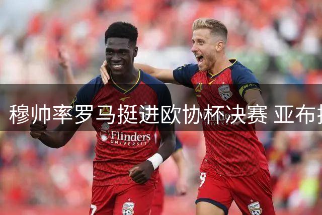 穆帅率罗马挺进欧协杯决赛 亚布拉罕制胜头槌
