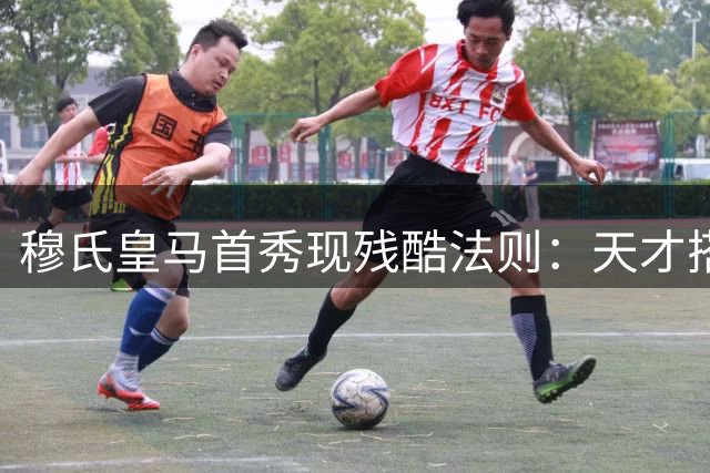 穆氏皇马首秀现残酷法则：天才搭档难掩外租命运