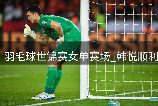 羽毛球世锦赛女单赛场 韩悦顺利挺进16强