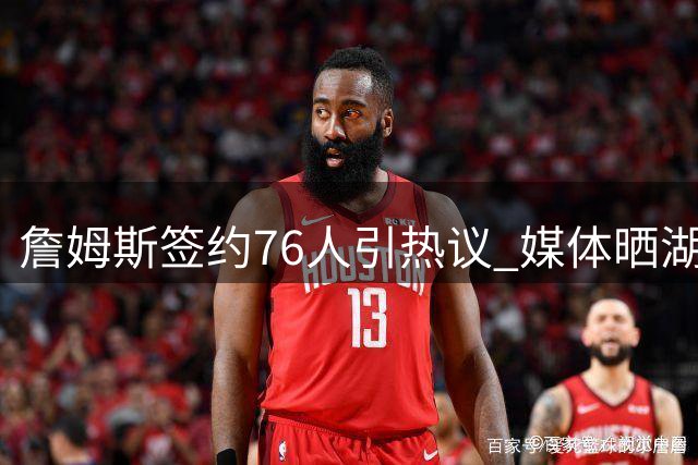 詹姆斯签约76人引热议 媒体晒湖人球衣表达不舍