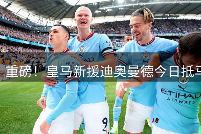 重磅！皇马新援迪奥曼德今日抵马体检 转会协议已正式签署