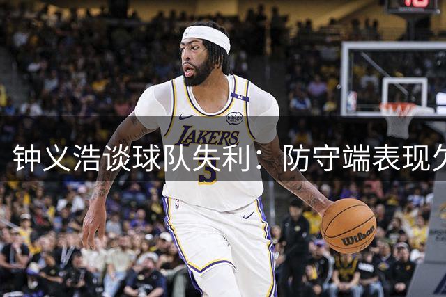 钟义浩谈球队失利：防守端表现欠佳 个人进球纪录非关注重点
