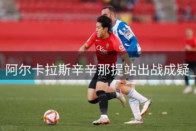 阿尔卡拉斯辛辛那提站出战成疑 穆塞蒂华盛顿赛复出引关注