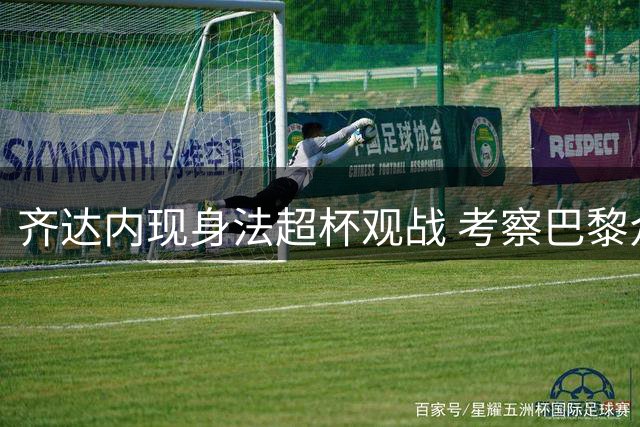 齐达内现身法超杯观战 考察巴黎众法国国脚