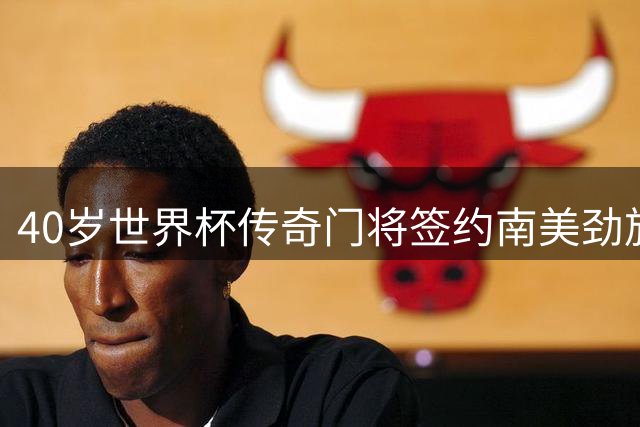 40岁世界杯传奇门将签约南美劲旅 或将来华参加友谊赛