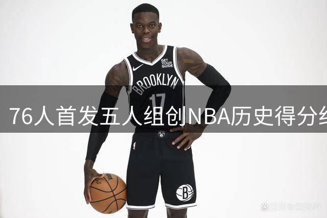 76人首发五人组创NBA历史得分纪录 新赛季剑指总冠军