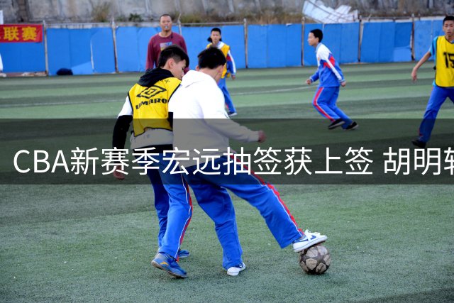 CBA新赛季宏远抽签获上签 胡明轩火线归队引热议