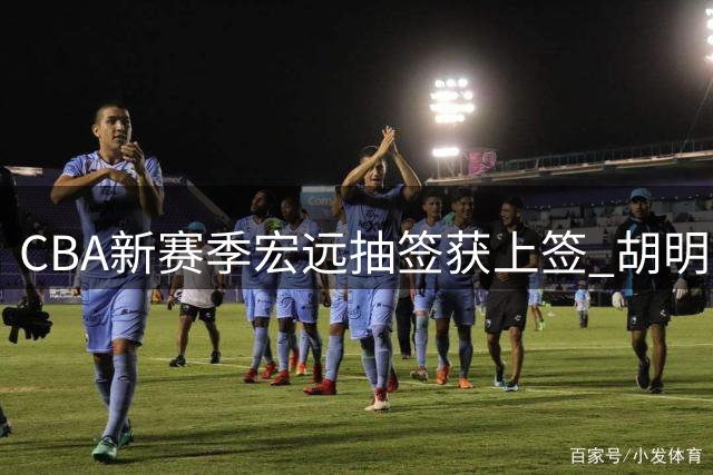 CBA新赛季宏远抽签获上签 胡明轩火线归队引热议